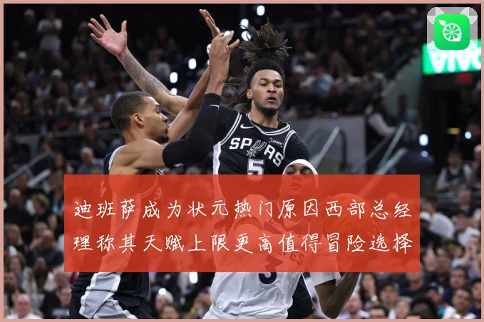 迪班萨成为状元热门原因西部总经理称其天赋上限更高值得冒险选择赛场复盘-深度解析