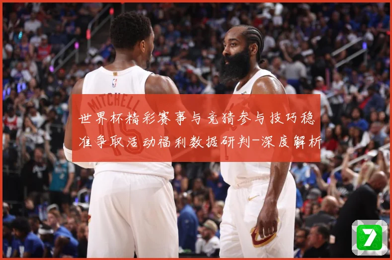 世界杯精彩赛事与竞猜参与技巧稳准争取活动福利数据研判-深度解析