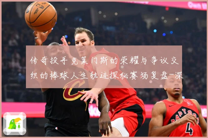 传奇投手克莱门斯的荣耀与争议交织的棒球人生轨迹探秘赛场复盘-深度解析