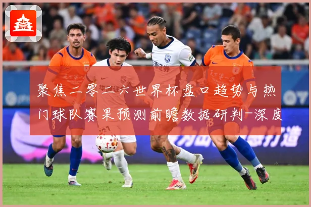 聚焦二零二六世界杯盘口趋势与热门球队赛果预测前瞻数据研判-深度解析