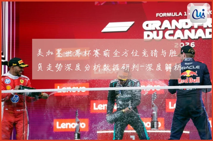 美加墨世界杯赛前全方位竞猜与胜负走势深度分析数据研判-深度解析