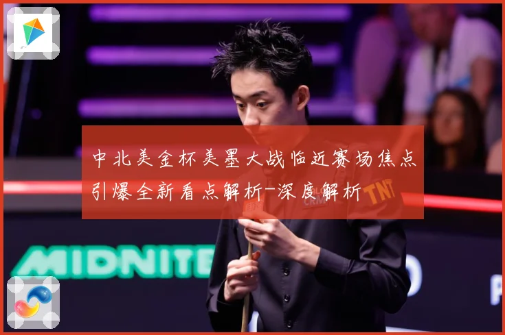 中北美金杯美墨大战临近赛场焦点引爆全新看点解析-深度解析