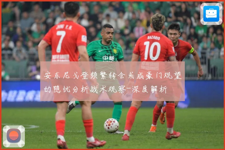 安东尼戈登频繁转会或成豪门观望的隐忧分析战术观察-深度解析