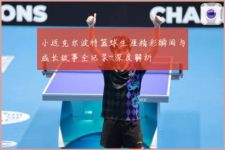 小迈克尔波特篮球生涯精彩瞬间与成长故事全记录-深度解析