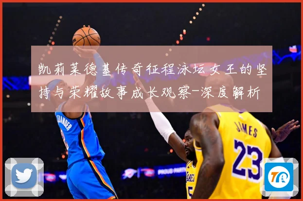 凯莉莱德基传奇征程泳坛女王的坚持与荣耀故事成长观察-深度解析