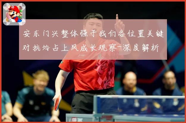 安东门兴整体强于我们各位置关键对抗均占上风成长观察-深度解析