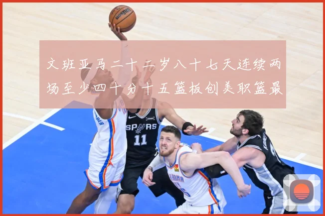 文班亚马二十二岁八十七天连续两场至少四十分十五篮板创美职篮最赛场复盘-深度解析