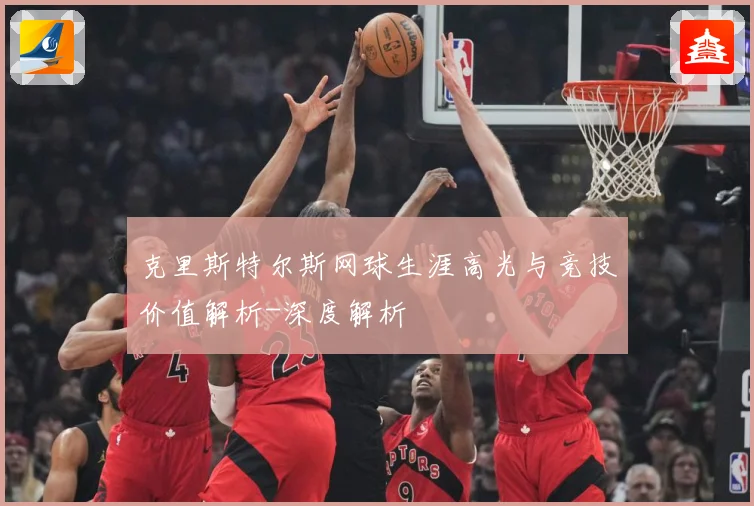 克里斯特尔斯网球生涯高光与竞技价值解析-深度解析