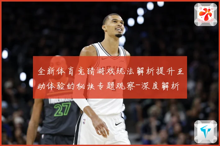 全新体育竞猜游戏玩法解析提升互动体验的秘诀专题观察-深度解析