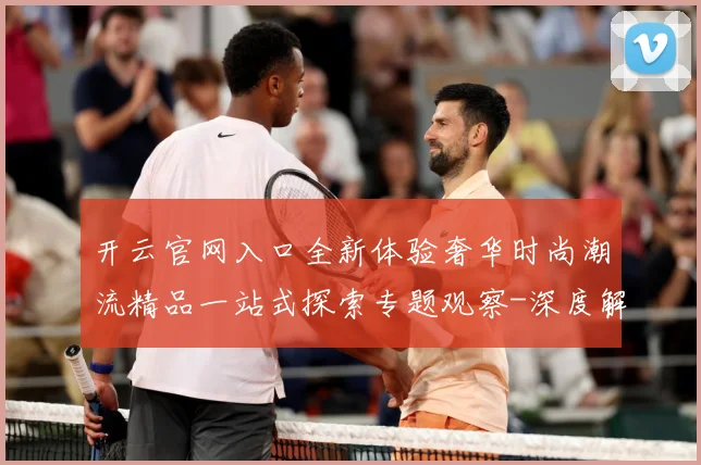 开云官网入口全新体验奢华时尚潮流精品一站式探索专题观察-深度解析