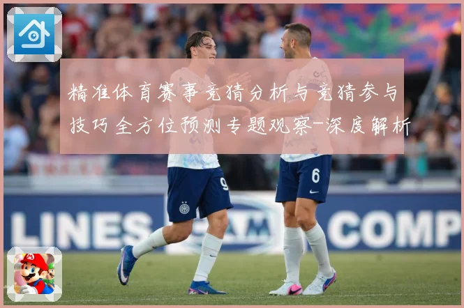 精准体育赛事竞猜分析与竞猜参与技巧全方位预测专题观察-深度解析