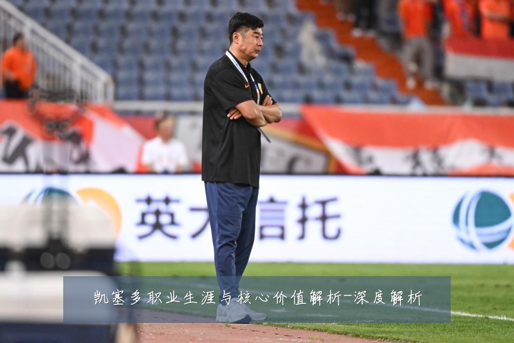 凯塞多职业生涯与核心价值解析-深度解析