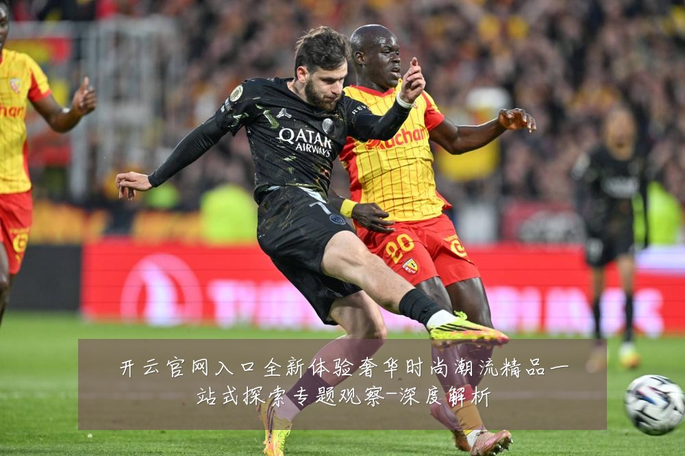 开云官网入口全新体验奢华时尚潮流精品一站式探索专题观察-深度解析