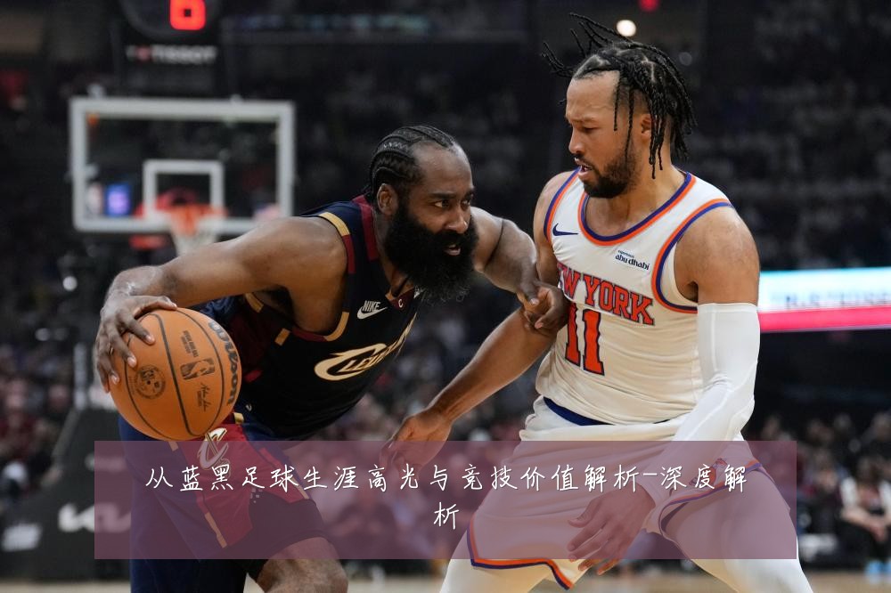 从蓝黑足球生涯高光与竞技价值解析-深度解析
