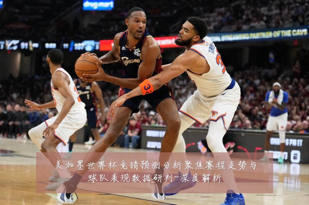 美加墨世界杯竞猜预测分析聚焦赛程走势与球队表现数据研判-深度解析