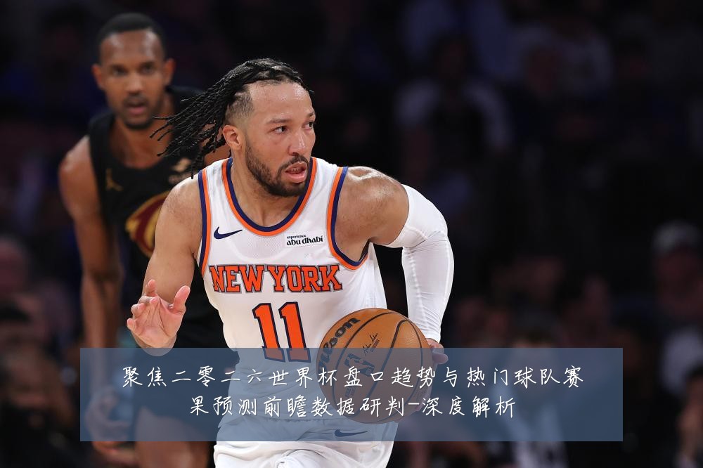 聚焦二零二六世界杯盘口趋势与热门球队赛果预测前瞻数据研判-深度解析