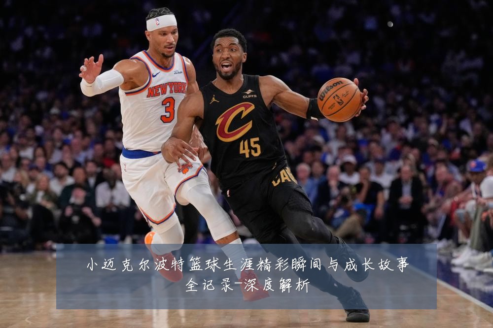 小迈克尔波特篮球生涯精彩瞬间与成长故事全记录-深度解析