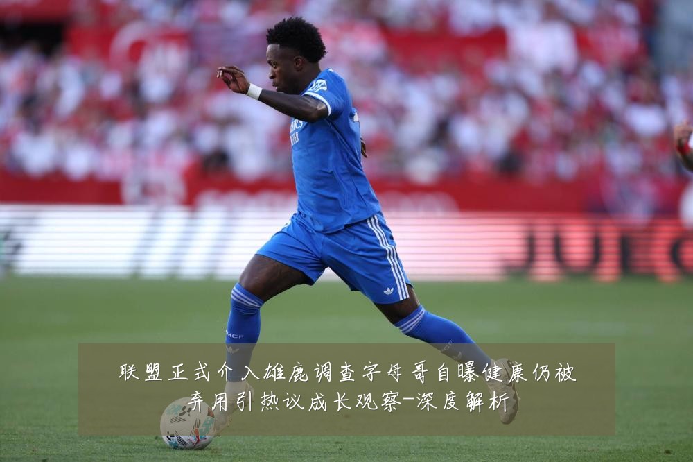 联盟正式介入雄鹿调查字母哥自曝健康仍被弃用引热议成长观察-深度解析