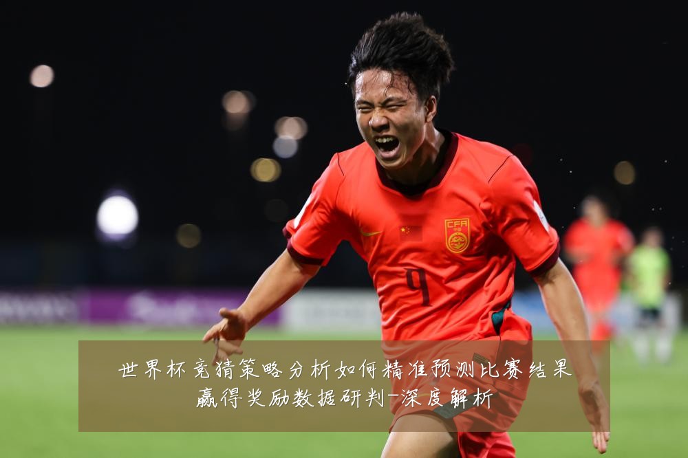 世界杯竞猜策略分析如何精准预测比赛结果赢得奖励数据研判-深度解析